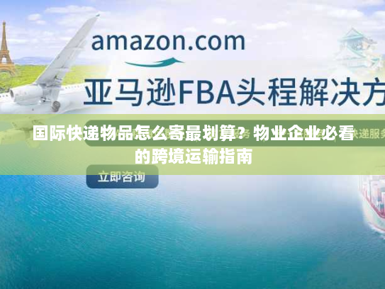 国际快递物品怎么寄最划算?物业企业必看的跨境运输指南 国际快递物品怎么寄最划算?物业企业必看的跨境运输指南