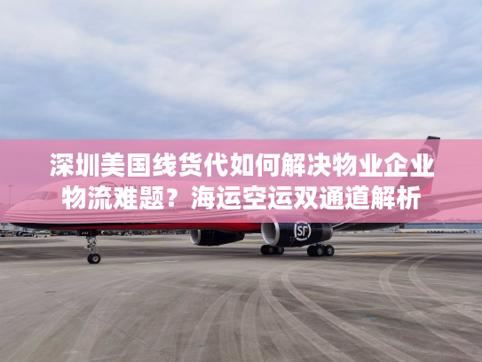 深圳美国线货代如何解决物业企业物流难题?海运空运双通道解析 深圳美国线货代如何解决物业企业物流难题?海运空运双通道解析