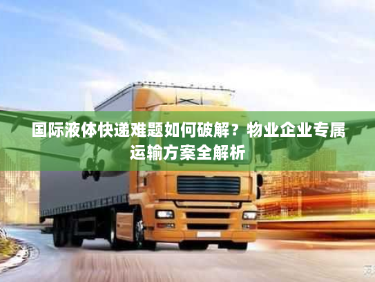 国际液体快递难题如何破解？物业企业专属运输方案全解析