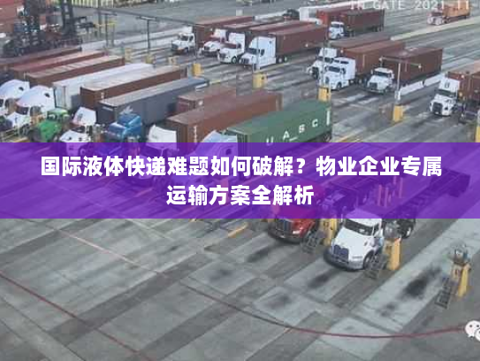 国际液体快递难题如何破解？物业企业专属运输方案全解析