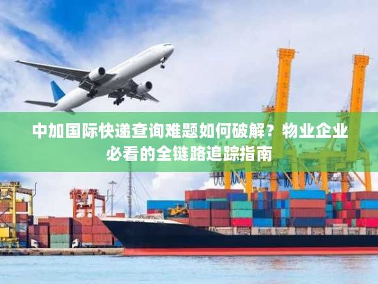 中加国际快递查询难题如何破解?物业企业必看的全链路追踪指南 中加国际快递查询难题如何破解?物业企业必看的全链路追踪指南