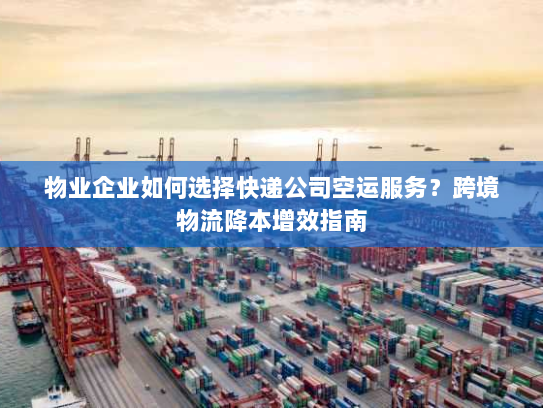 物业企业如何选择快递公司空运服务?跨境物流降本增效指南 物业企业如何选择快递公司空运服务?跨境物流降本增效指南