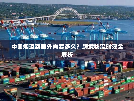 中国烟运到国外需要多久？跨境物流时效全解析