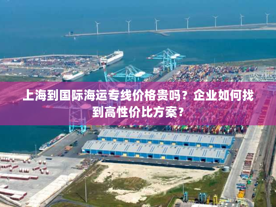 上海到国际海运专线价格贵吗?企业如何找到高性价比方案? 上海到国际海运专线价格贵吗?企业如何找到高性价比方案?