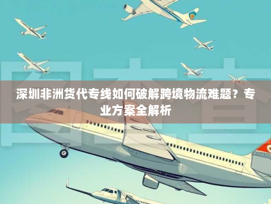 深圳非洲货代专线如何破解跨境物流难题?专业方案全解析 深圳非洲货代专线如何破解跨境物流难题?专业方案全解析