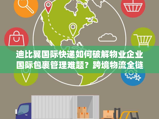 迪比翼国际快递如何破解物业企业国际包裹管理难题？跨境物流全链路解决方案解析