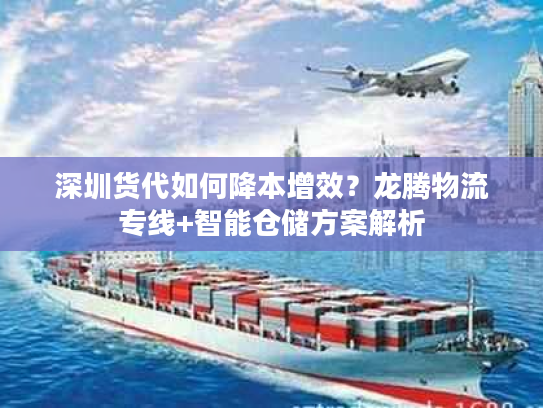 深圳货代如何降本增效？龙腾物流专线+智能仓储方案解析