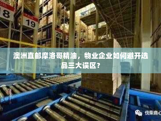 澳洲直邮摩洛哥精油，物业企业如何避开选品三大误区？