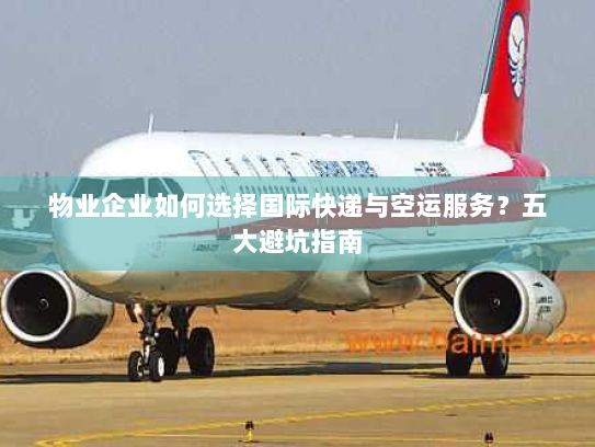 物业企业如何选择国际快递与空运服务?五大避坑指南 物业企业如何选择国际快递与空运服务?五大避坑指南