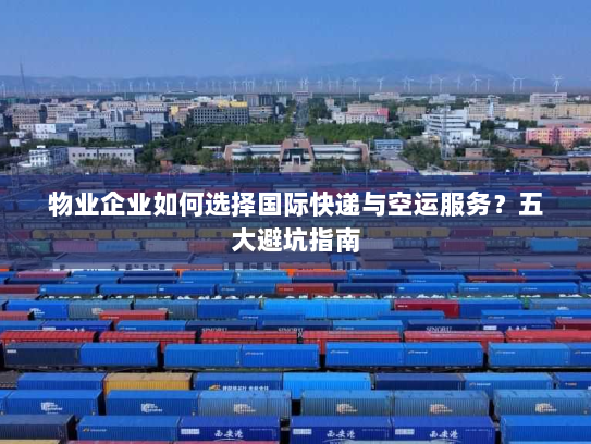 物业企业如何选择国际快递与空运服务?五大避坑指南 物业企业如何选择国际快递与空运服务?五大避坑指南