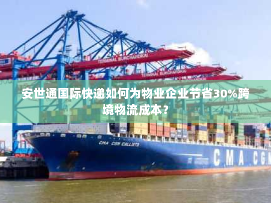 安世通国际快递如何为物业企业节省30%跨境物流成本？