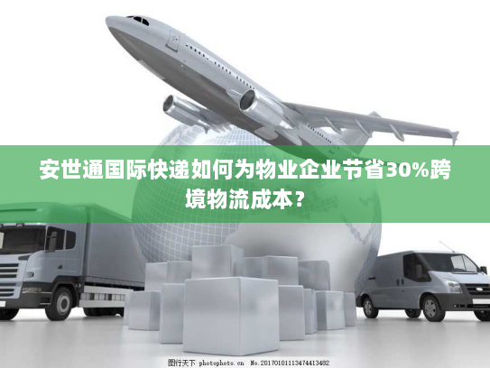 安世通国际快递如何为物业企业节省30%跨境物流成本? 安世通国际快递如何为物业企业节省30%跨境物流成本?