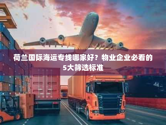 荷兰国际海运专线哪家好？物业企业必看的5大筛选标准