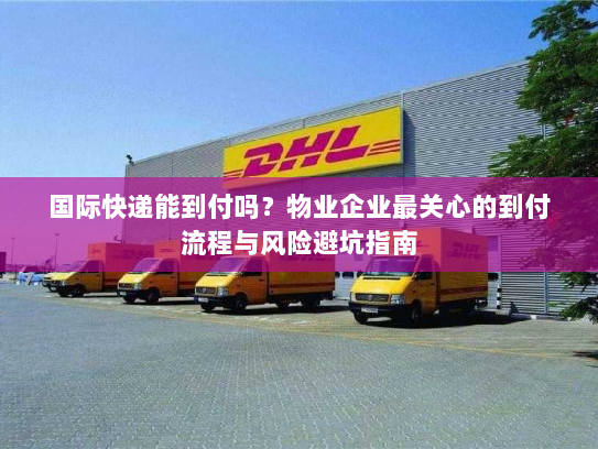 国际快递能到付吗?物业企业最关心的到付流程与风险避坑指南 国际快递能到付吗?物业企业最关心的到付流程与风险避坑指南