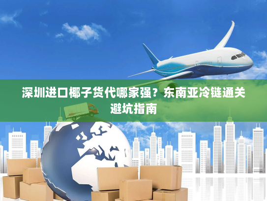 深圳进口椰子货代哪家强?东南亚冷链通关避坑指南 深圳进口椰子货代哪家强?东南亚冷链通关避坑指南