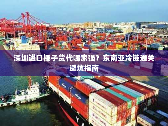 深圳进口椰子货代哪家强?东南亚冷链通关避坑指南 深圳进口椰子货代哪家强?东南亚冷链通关避坑指南