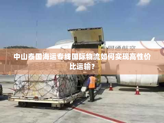 中山泰国海运专线国际物流如何实现高性价比运输？
