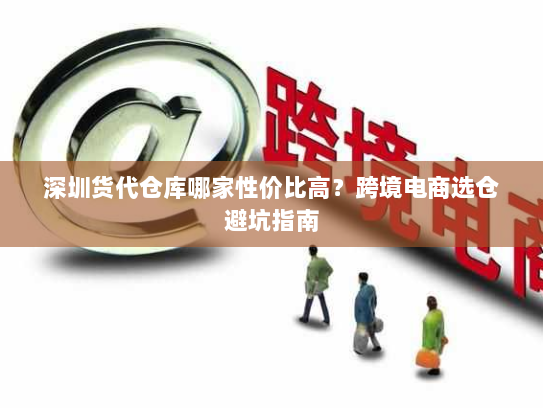 深圳货代仓库哪家性价比高?跨境电商选仓避坑指南 深圳货代仓库哪家性价比高?跨境电商选仓避坑指南