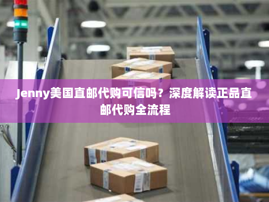 Jenny美国直邮代购可信吗?深度解读正品直邮代购全流程 Jenny美国直邮代购可信吗?深度解读正品直邮代购全流程