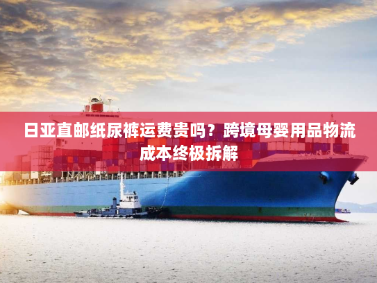 日亚直邮纸尿裤运费贵吗?跨境母婴用品物流成本终极拆解 日亚直邮纸尿裤运费贵吗?跨境母婴用品物流成本终极拆解