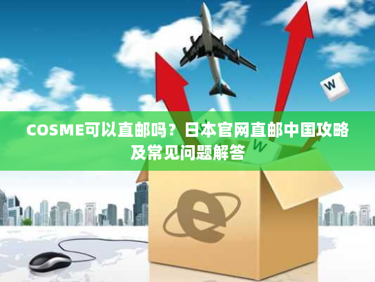 COSME可以直邮吗?日本官网直邮中国攻略及常见问题解答 COSME可以直邮吗?日本官网直邮中国攻略及常见问题解答
