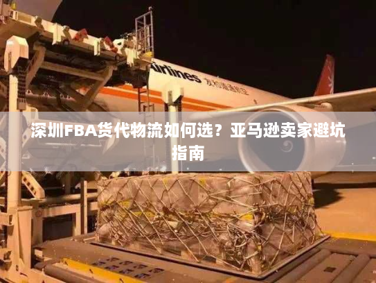 深圳FBA货代物流如何选？亚马逊卖家避坑指南
