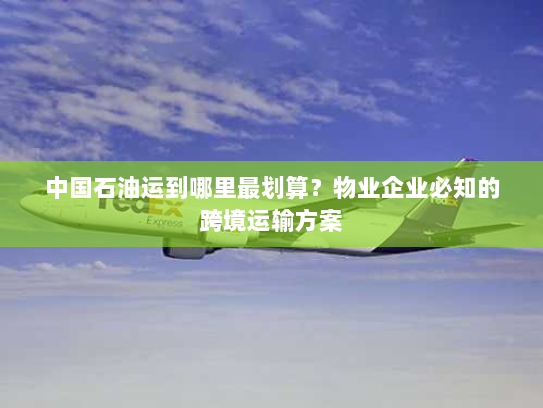 中国石油运到哪里最划算?物业企业必知的跨境运输方案 中国石油运到哪里最划算?物业企业必知的跨境运输方案