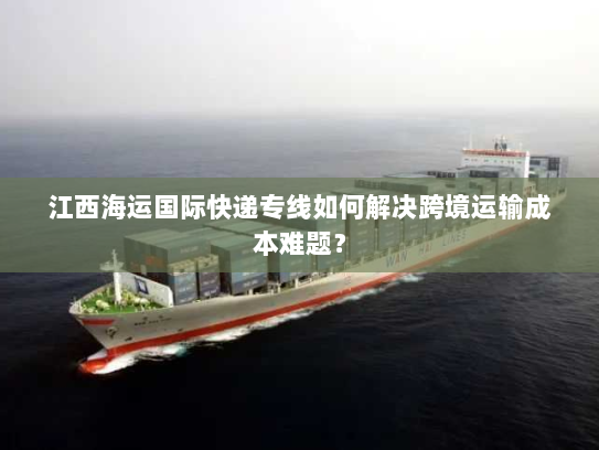 江西海运国际快递专线如何解决跨境运输成本难题？