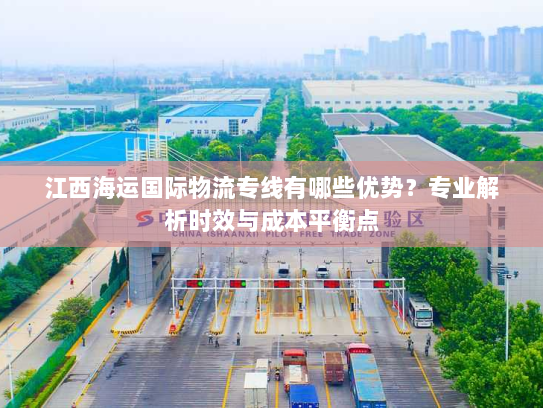 江西海运国际物流专线有哪些优势?专业解析时效与成本平衡点 江西海运国际物流专线有哪些优势?专业解析时效与成本平衡点