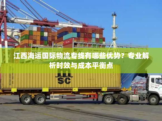 江西海运国际物流专线有哪些优势?专业解析时效与成本平衡点 江西海运国际物流专线有哪些优势?专业解析时效与成本平衡点