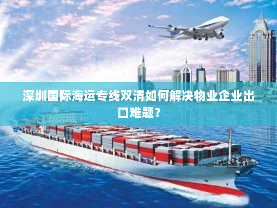 深圳国际海运专线双清如何解决物业企业出口难题？
