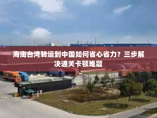 海淘台湾转运到中国如何省心省力?三步解决通关卡顿难题 海淘台湾转运到中国如何省心省力?三步解决通关卡顿难题