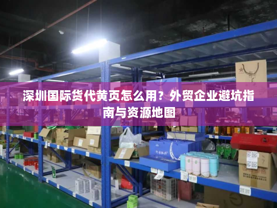 深圳国际货代黄页怎么用?外贸企业避坑指南与资源地图 深圳国际货代黄页怎么用?外贸企业避坑指南与资源地图