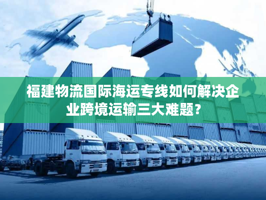 福建物流国际海运专线如何解决企业跨境运输三大难题？