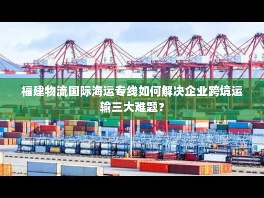 福建物流国际海运专线如何解决企业跨境运输三大难题？