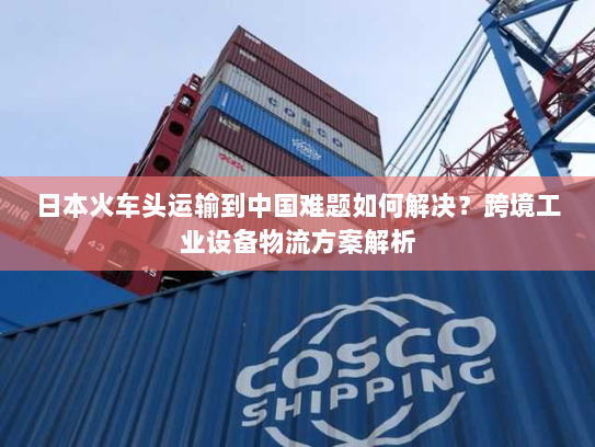 日本火车头运输到中国难题如何解决?跨境工业设备物流方案解析 日本火车头运输到中国难题如何解决?跨境工业设备物流方案解析
