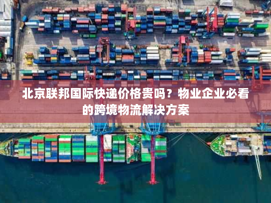北京联邦国际快递价格贵吗？物业企业必看的跨境物流解决方案