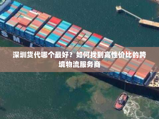 深圳货代哪个最好?如何找到高性价比的跨境物流服务商 深圳货代哪个最好?如何找到高性价比的跨境物流服务商