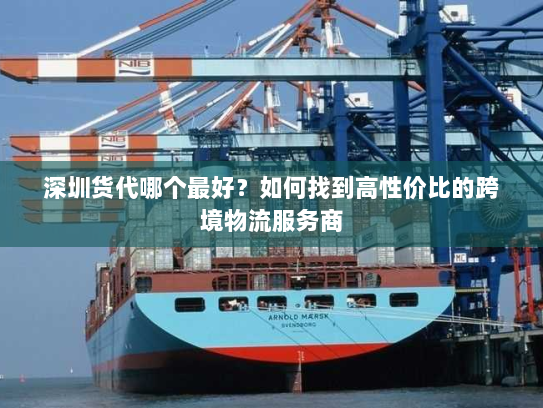 深圳货代哪个最好?如何找到高性价比的跨境物流服务商 深圳货代哪个最好?如何找到高性价比的跨境物流服务商
