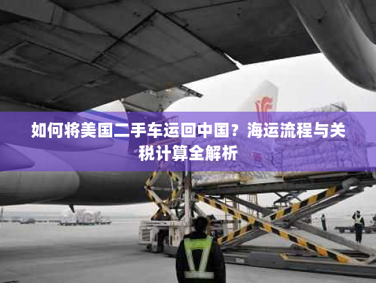 如何将美国二手车运回中国?海运流程与关税计算全解析 如何将美国二手车运回中国?海运流程与关税计算全解析