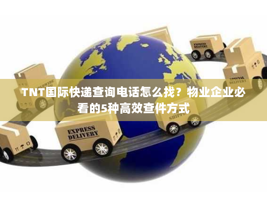 TNT国际快递查询电话怎么找?物业企业必看的5种高效查件方式 TNT国际快递查询电话怎么找?物业企业必看的5种高效查件方式