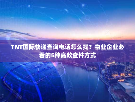 TNT国际快递查询电话怎么找?物业企业必看的5种高效查件方式 TNT国际快递查询电话怎么找?物业企业必看的5种高效查件方式