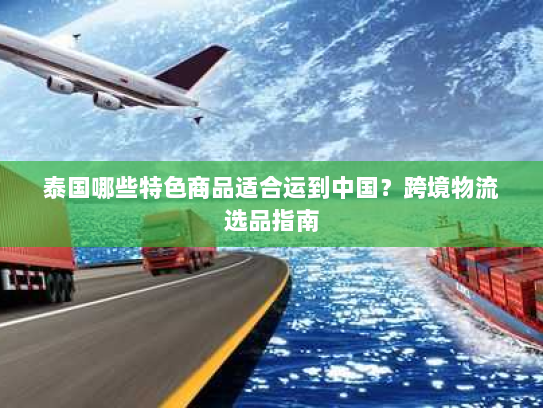泰国哪些特色商品适合运到中国?跨境物流选品指南 泰国哪些特色商品适合运到中国?跨境物流选品指南