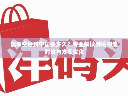 澳洲空运到中国要多久?专业解读跨境物流时效与方案优化 澳洲空运到中国要多久?专业解读跨境物流时效与方案优化