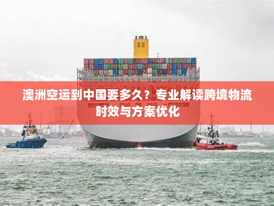 澳洲空运到中国要多久?专业解读跨境物流时效与方案优化 澳洲空运到中国要多久?专业解读跨境物流时效与方案优化