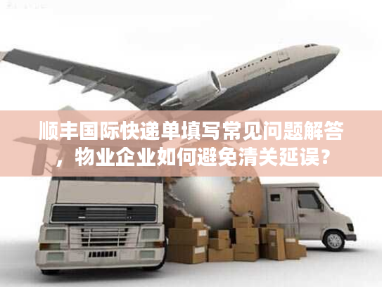 顺丰国际快递单填写常见问题解答，物业企业如何避免清关延误？