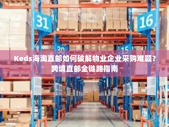 Keds海淘直邮如何破解物业企业采购难题?跨境直邮全链路指南 Keds海淘直邮如何破解物业企业采购难题?跨境直邮全链路指南