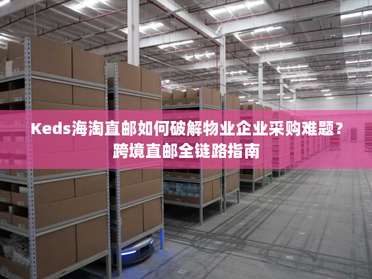 Keds海淘直邮如何破解物业企业采购难题?跨境直邮全链路指南 Keds海淘直邮如何破解物业企业采购难题?跨境直邮全链路指南