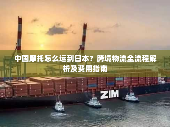 中国摩托怎么运到日本?跨境物流全流程解析及费用指南 中国摩托怎么运到日本?跨境物流全流程解析及费用指南