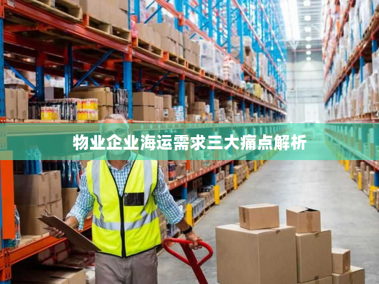 物业企业海运需求三大痛点解析